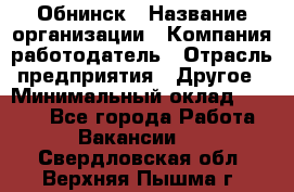 Обнинск › Название организации ­ Компания-работодатель › Отрасль предприятия ­ Другое › Минимальный оклад ­ 8 000 - Все города Работа » Вакансии   . Свердловская обл.,Верхняя Пышма г.